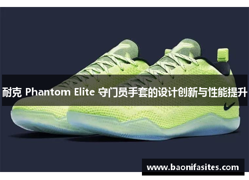 耐克 Phantom Elite 守门员手套的设计创新与性能提升