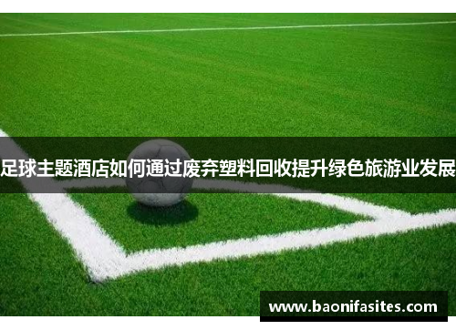 足球主题酒店如何通过废弃塑料回收提升绿色旅游业发展