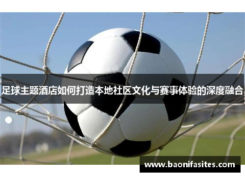 足球主题酒店如何打造本地社区文化与赛事体验的深度融合